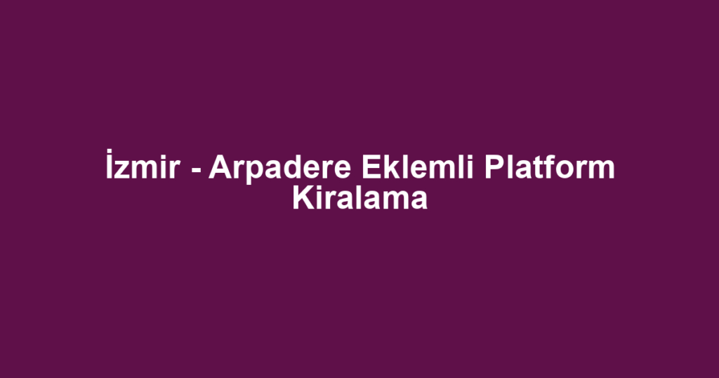 İzmir - Arpadere Eklemli Platform Kiralama