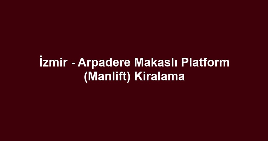 İzmir - Arpadere Makaslı Platform (Manlift) Kiralama