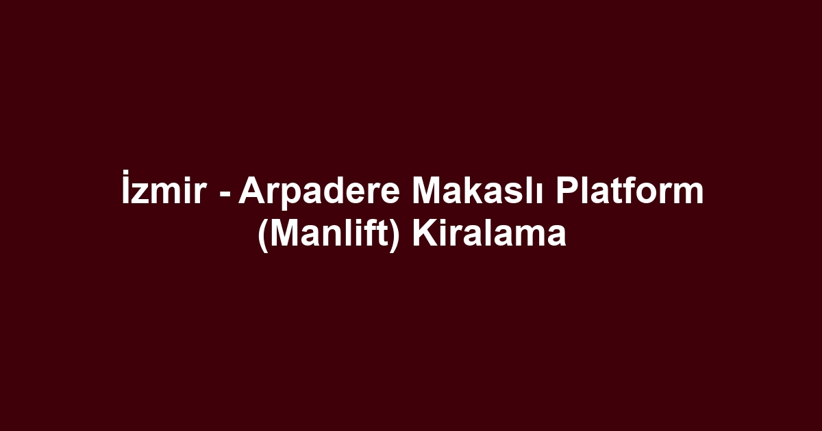 İzmir - Arpadere Makaslı Platform (Manlift) Kiralama