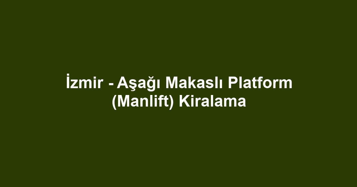 İzmir - Aşağı Makaslı Platform (Manlift) Kiralama