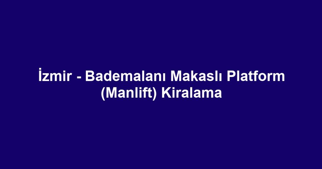 İzmir - Bademalanı Makaslı Platform (Manlift) Kiralama