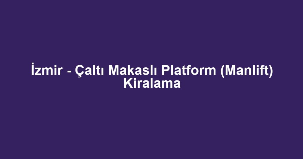 İzmir - Çaltı Makaslı Platform (Manlift) Kiralama