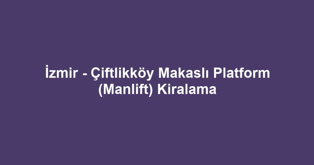İzmir - Çiftlikköy Makaslı Platform (Manlift) Kiralama
