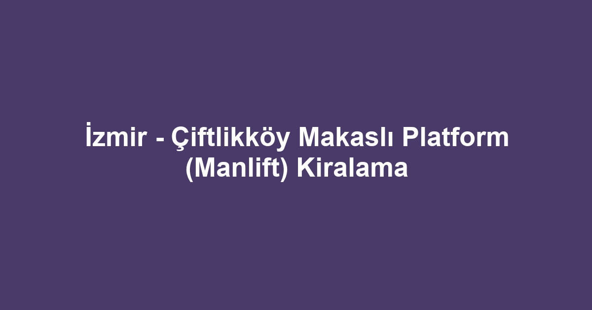 İzmir - Çiftlikköy Makaslı Platform (Manlift) Kiralama