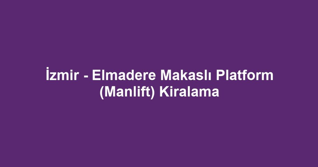 İzmir - Elmadere Makaslı Platform (Manlift) Kiralama