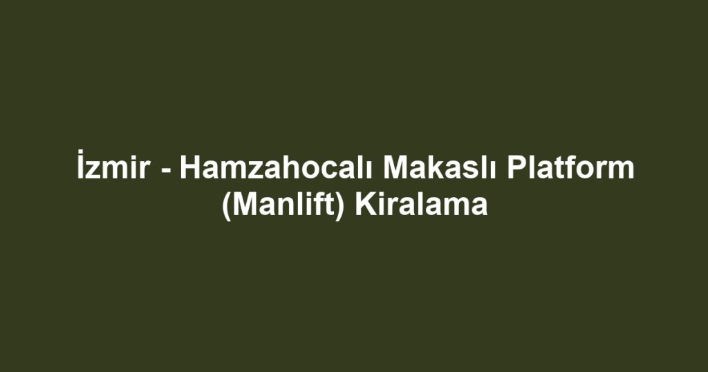 İzmir - Hamzahocalı Makaslı Platform (Manlift) Kiralama