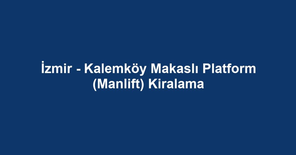 İzmir - Kalemköy Makaslı Platform (Manlift) Kiralama