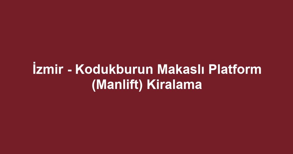 İzmir - Kodukburun Makaslı Platform (Manlift) Kiralama