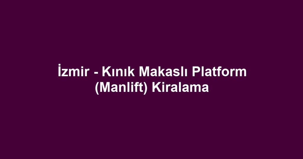 İzmir - Kınık Makaslı Platform (Manlift) Kiralama