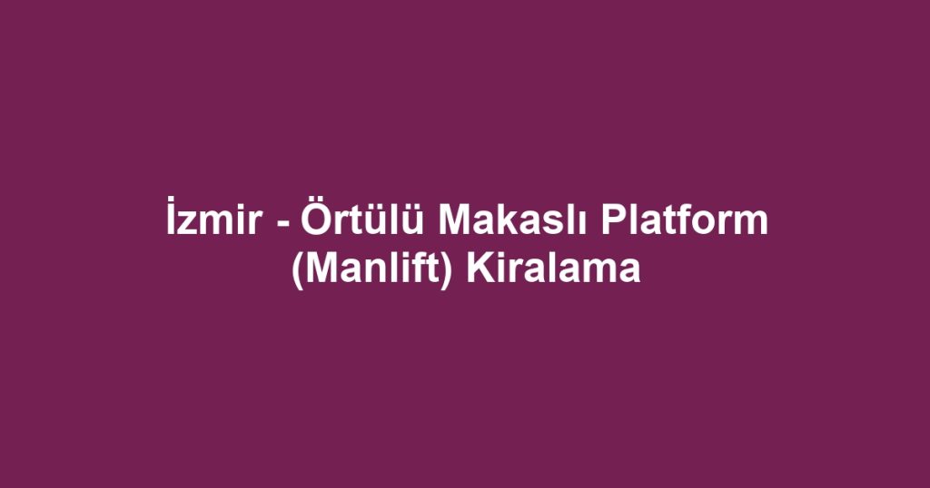 İzmir - Örtülü Makaslı Platform (Manlift) Kiralama
