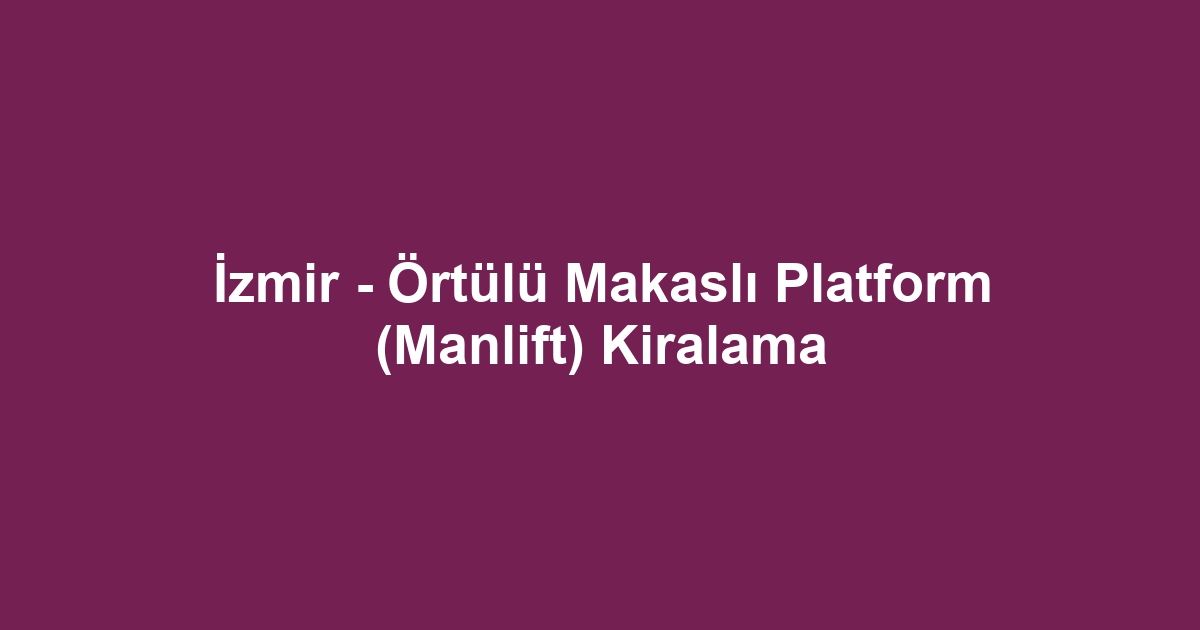 İzmir - Örtülü Makaslı Platform (Manlift) Kiralama