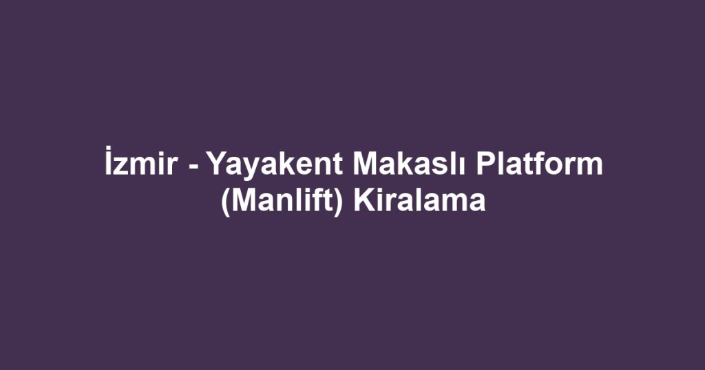 İzmir - Yayakent Makaslı Platform (Manlift) Kiralama