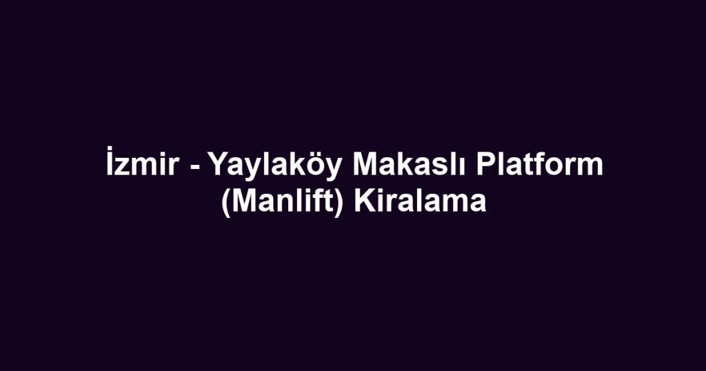 İzmir - Yaylaköy Makaslı Platform (Manlift) Kiralama