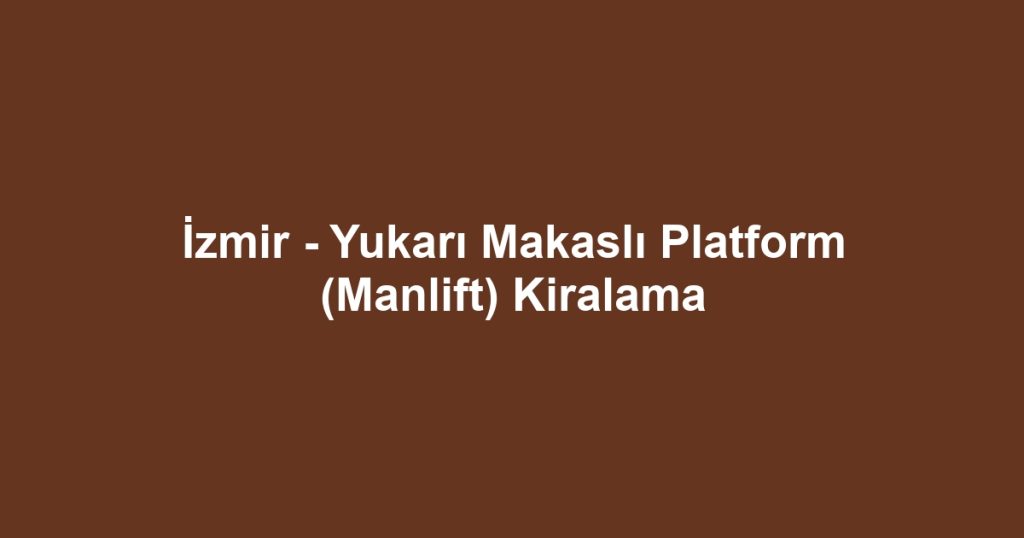 İzmir - Yukarı Makaslı Platform (Manlift) Kiralama
