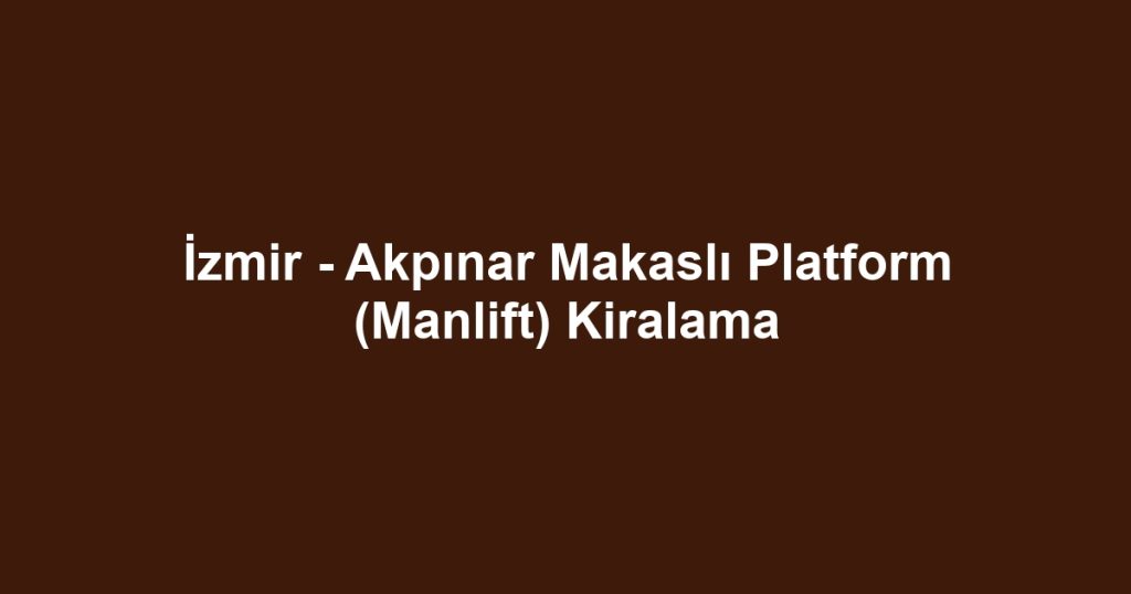 İzmir - Akpınar Makaslı Platform (Manlift) Kiralama