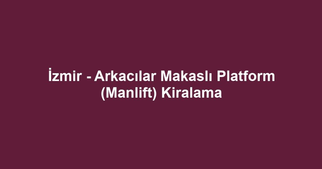 İzmir - Arkacılar Makaslı Platform (Manlift) Kiralama