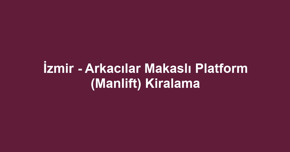 İzmir - Arkacılar Makaslı Platform (Manlift) Kiralama