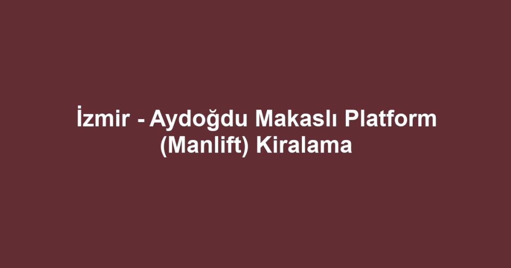 İzmir - Aydoğdu Makaslı Platform (Manlift) Kiralama