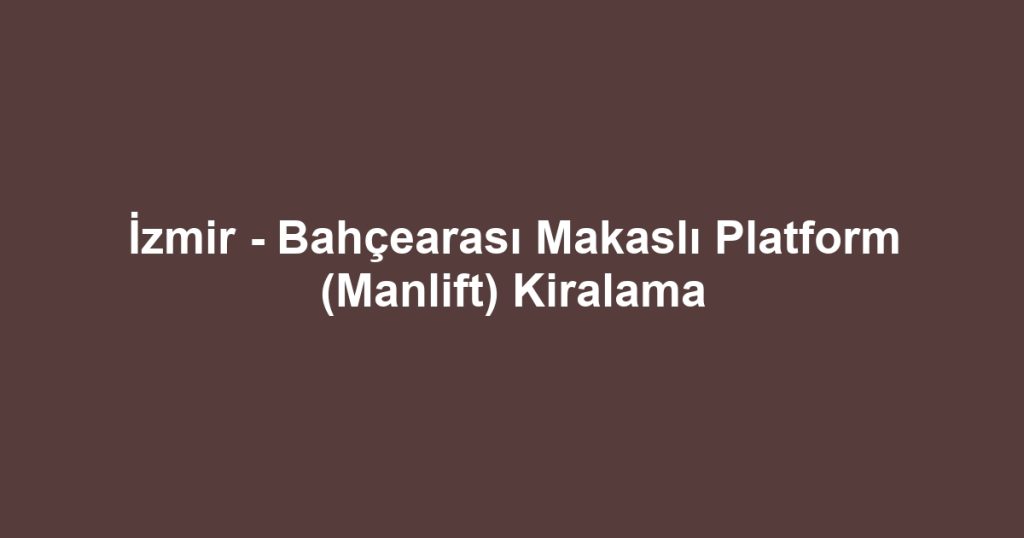 İzmir - Bahçearası Makaslı Platform (Manlift) Kiralama
