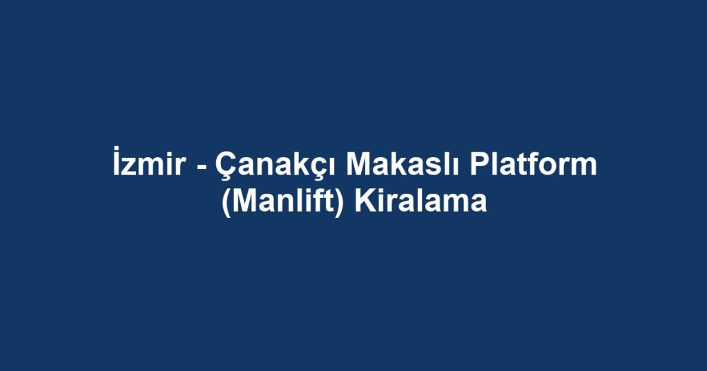 İzmir - Çanakçı Makaslı Platform (Manlift) Kiralama