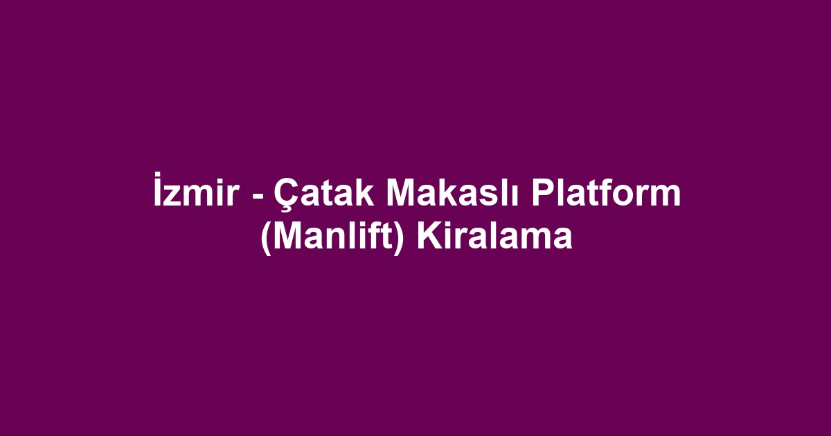 İzmir - Çatak Makaslı Platform (Manlift) Kiralama