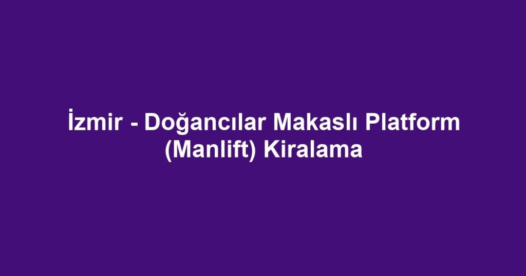 İzmir - Doğancılar Makaslı Platform (Manlift) Kiralama
