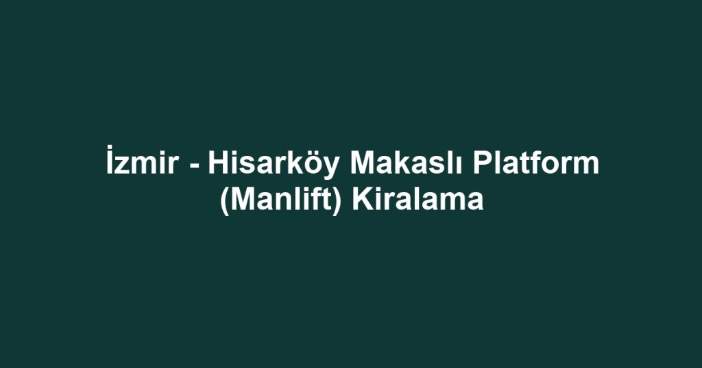 İzmir - Hisarköy Makaslı Platform (Manlift) Kiralama