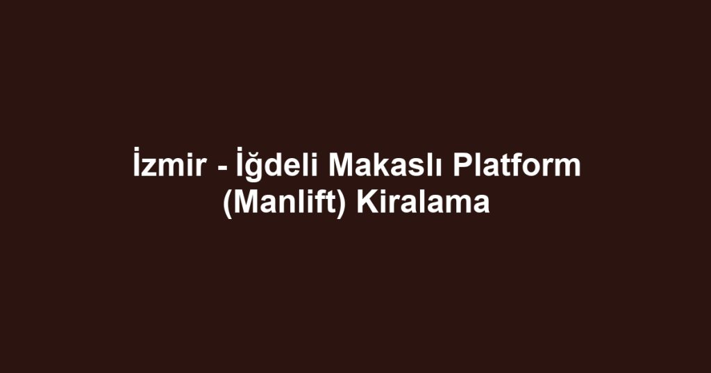 İzmir - İğdeli Makaslı Platform (Manlift) Kiralama