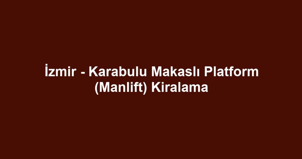 İzmir - Karabulu Makaslı Platform (Manlift) Kiralama