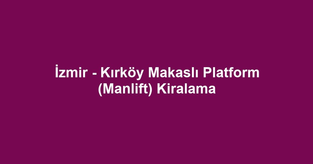 İzmir - Kırköy Makaslı Platform (Manlift) Kiralama