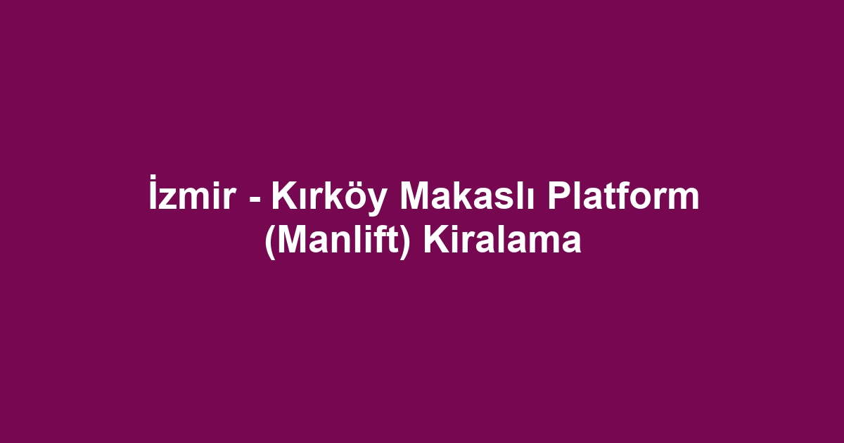 İzmir - Kırköy Makaslı Platform (Manlift) Kiralama