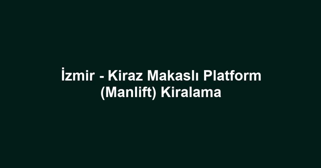 İzmir - Kiraz Makaslı Platform (Manlift) Kiralama