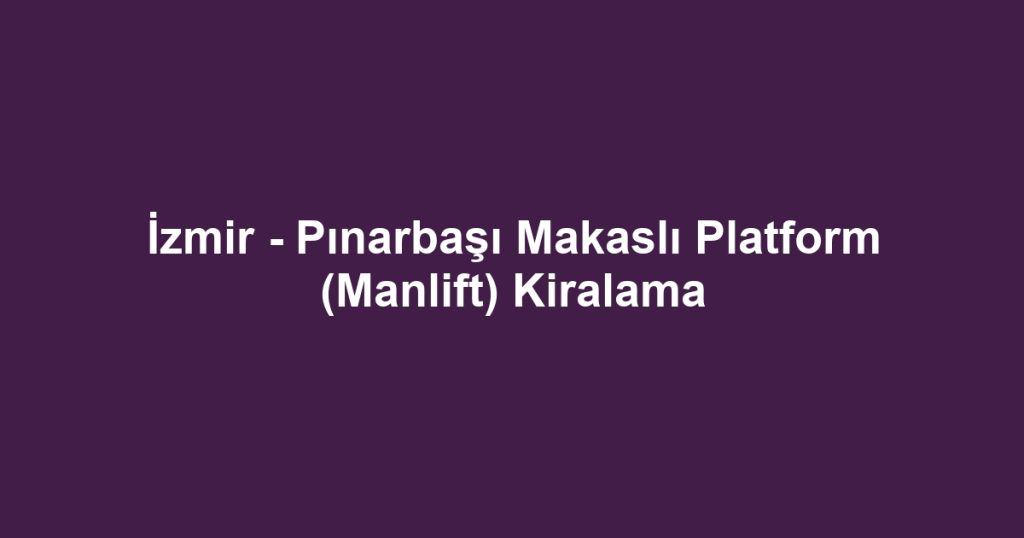 İzmir - Pınarbaşı Makaslı Platform (Manlift) Kiralama
