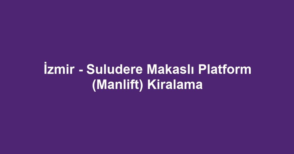 İzmir - Suludere Makaslı Platform (Manlift) Kiralama