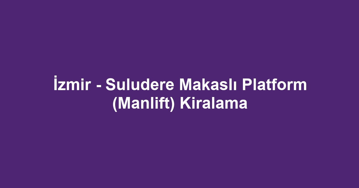 İzmir - Suludere Makaslı Platform (Manlift) Kiralama