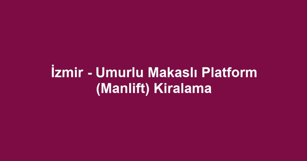 İzmir - Umurlu Makaslı Platform (Manlift) Kiralama