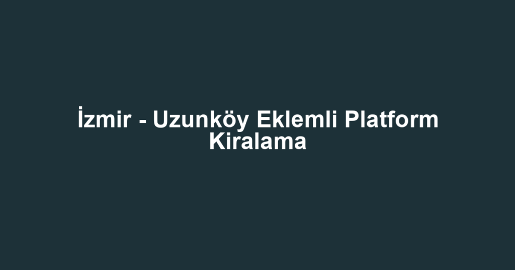İzmir - Uzunköy Eklemli Platform Kiralama