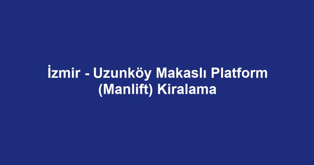 İzmir - Uzunköy Makaslı Platform (Manlift) Kiralama