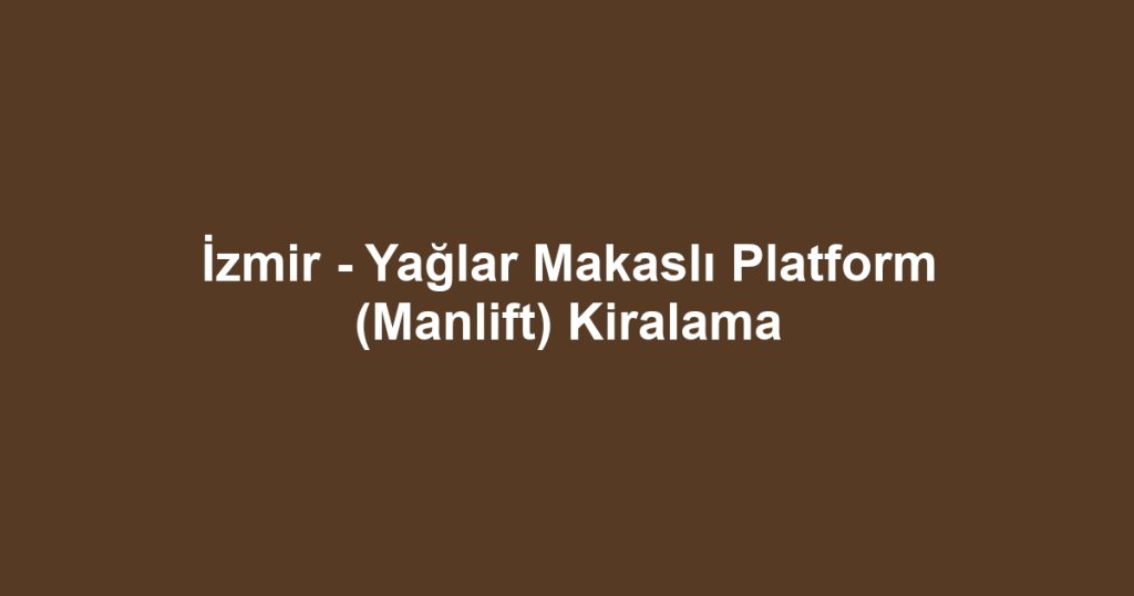 İzmir - Yağlar Makaslı Platform (Manlift) Kiralama