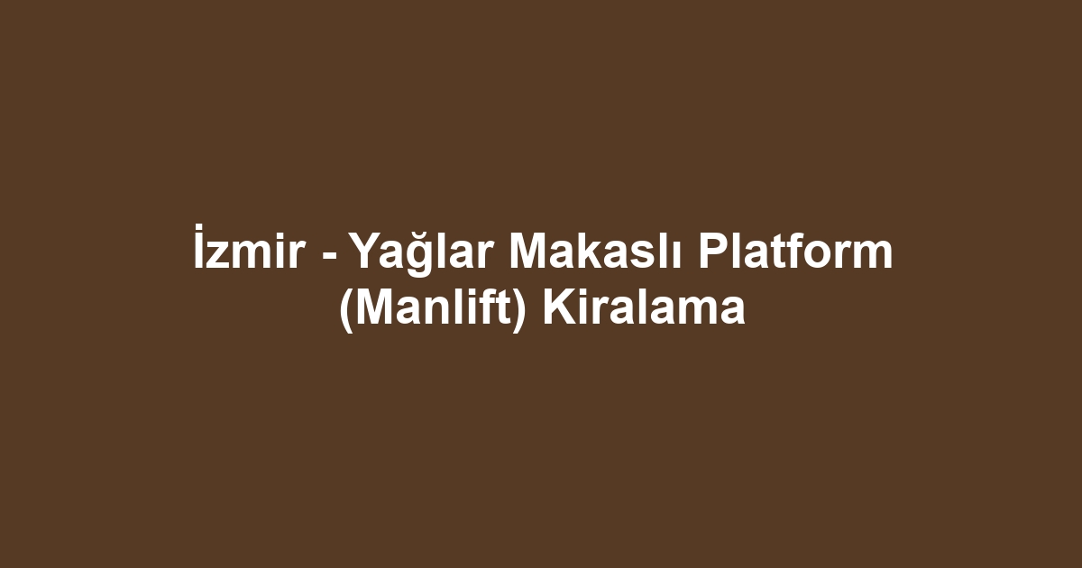 İzmir - Yağlar Makaslı Platform (Manlift) Kiralama