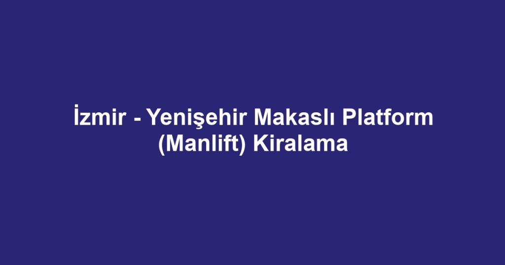 İzmir - Yenişehir Makaslı Platform (Manlift) Kiralama