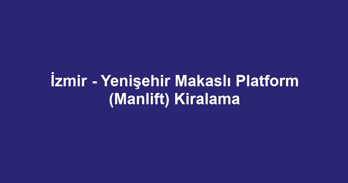 İzmir - Yenişehir Makaslı Platform (Manlift) Kiralama