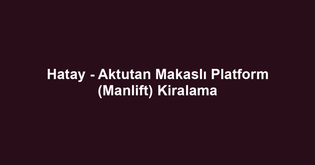 Hatay - Aktutan Makaslı Platform (Manlift) Kiralama