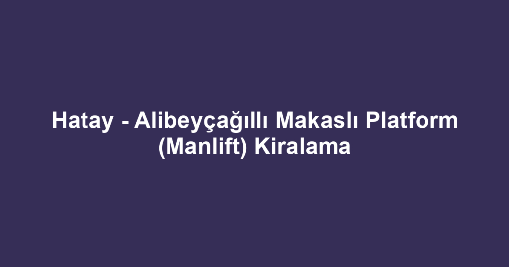 Hatay - Alibeyçağıllı Makaslı Platform (Manlift) Kiralama