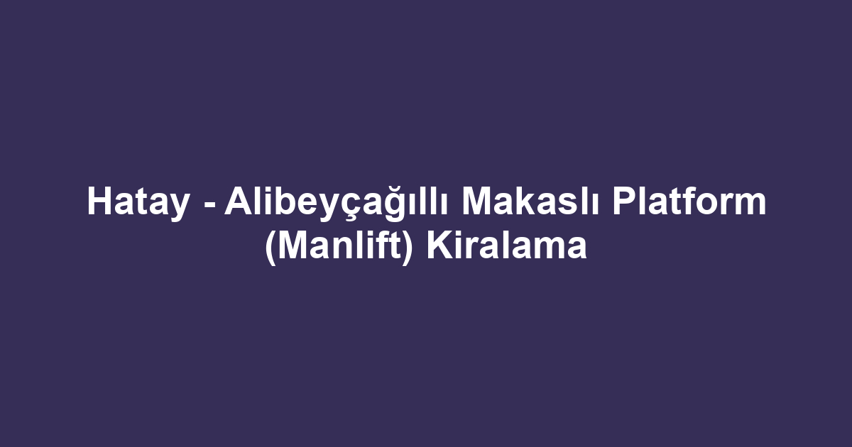 Hatay - Alibeyçağıllı Makaslı Platform (Manlift) Kiralama