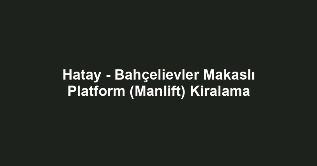 Hatay - Bahçelievler Makaslı Platform (Manlift) Kiralama