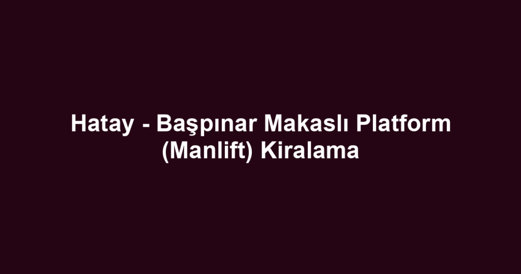 Hatay - Başpınar Makaslı Platform (Manlift) Kiralama