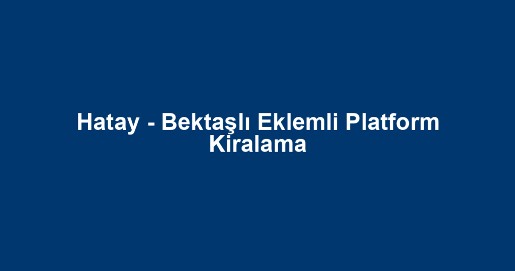 Hatay - Bektaşlı Eklemli Platform Kiralama