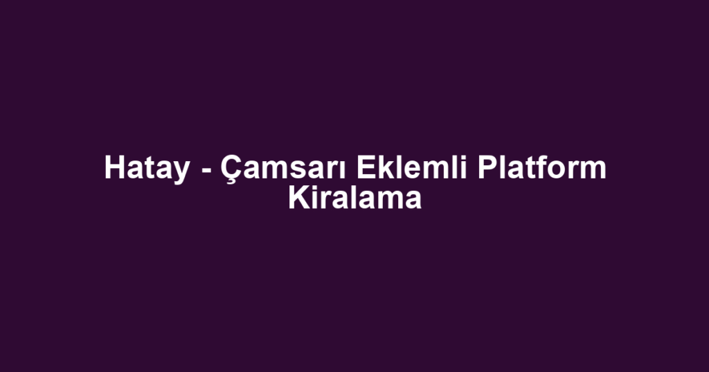 Hatay - Çamsarı Eklemli Platform Kiralama