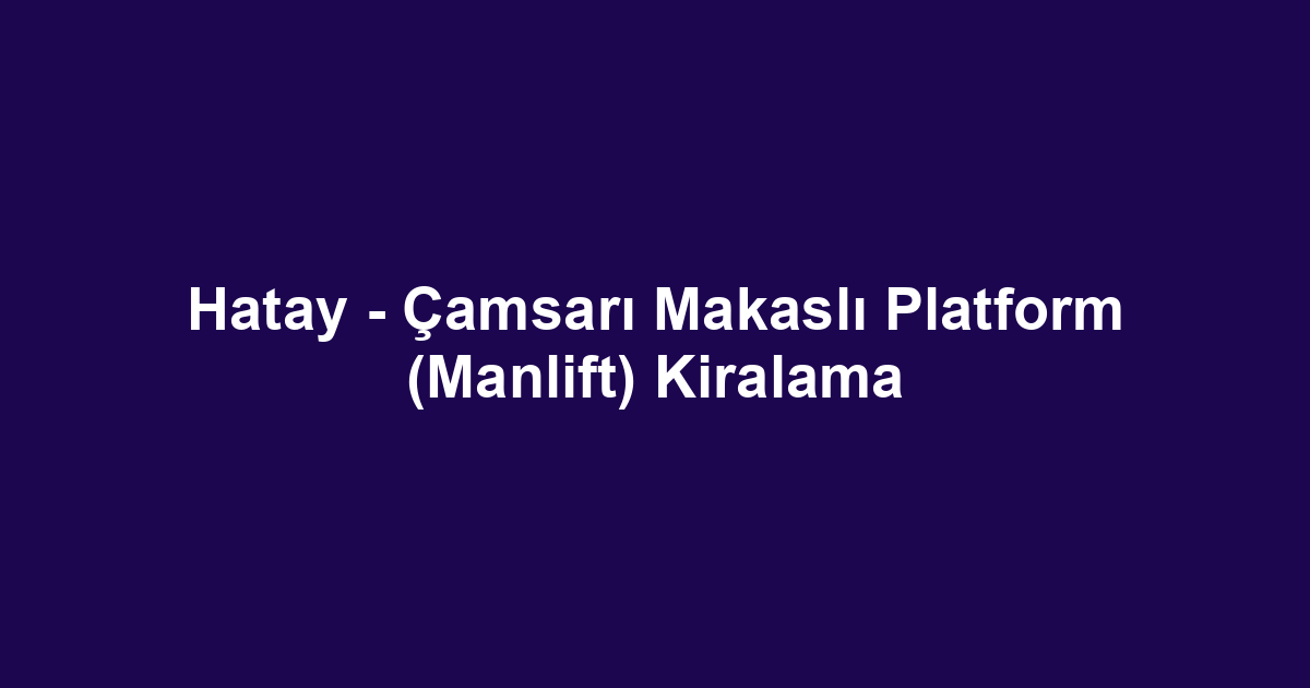 Hatay - Çamsarı Makaslı Platform (Manlift) Kiralama